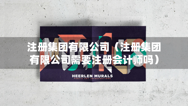 注册集团有限公司（注册集团有限公司需要注册会计师吗）