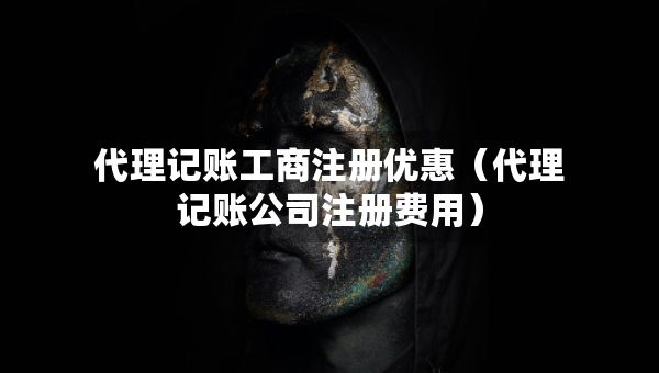 代理记账工商注册优惠（代理记账公司注册费用）