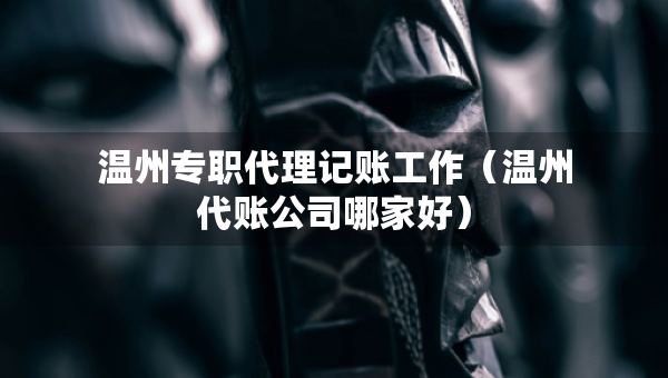 温州专职代理记账工作（温州代账公司哪家好）