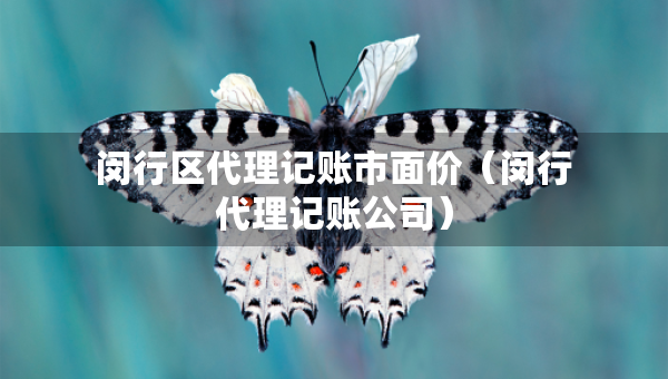 闵行区代理记账市面价(闵行代理记账公司) 闵行区代理记账市面价(闵行代理记账公司)
