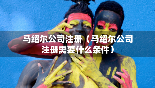马绍尔公司注册（马绍尔公司注册需要什么条件）