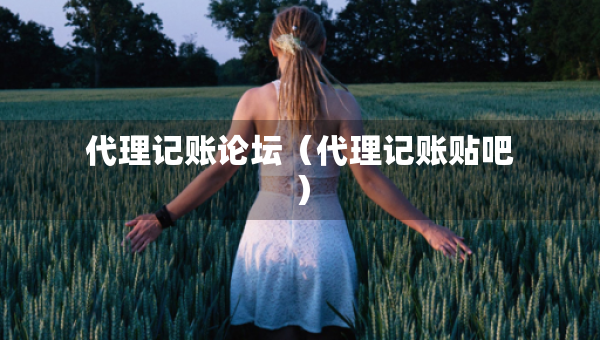 代理记账论坛（代理记账贴吧）