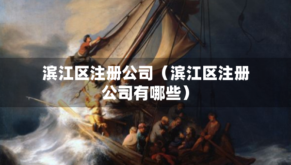 滨江区注册公司（滨江区注册公司有哪些）
