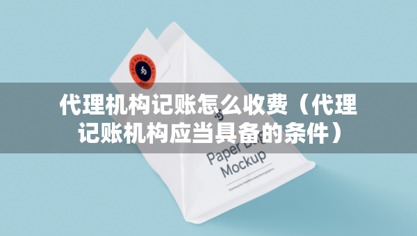 代理机构记账怎么收费（代理记账机构应当具备的条件）