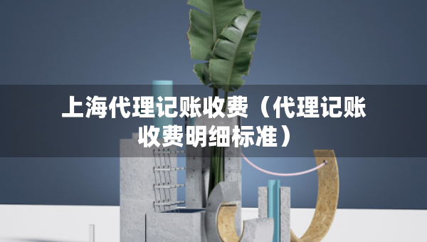 上海代理记账收费（代理记账收费明细标准）