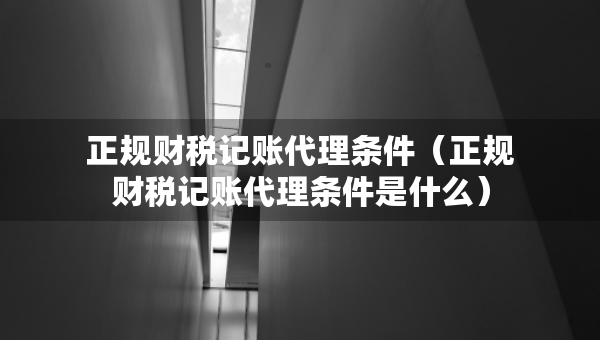 正规财税记账代理条件（正规财税记账代理条件是什么）
