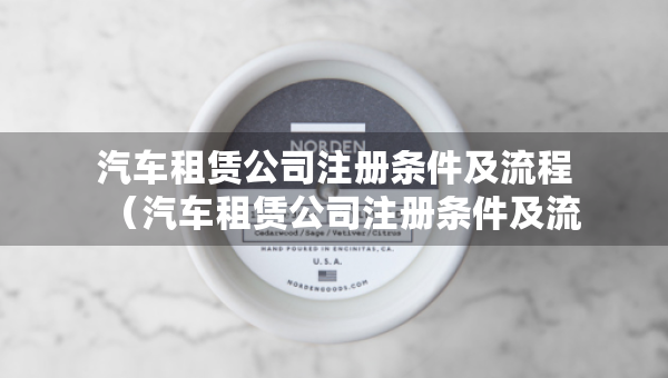 汽车租赁公司注册条件及流程（汽车租赁公司注册条件及流程贵阳）