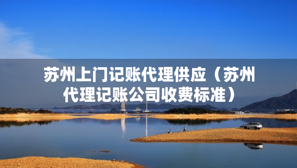 苏州上门记账代理供应（苏州代理记账公司收费标准）