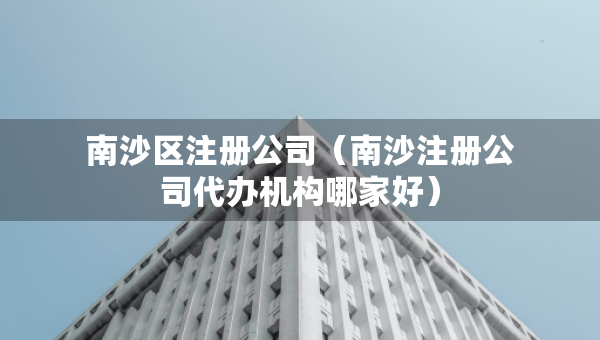 南沙区注册公司（南沙注册公司代办机构哪家好）