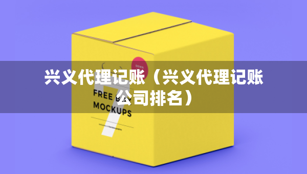 兴义代理记账（兴义代理记账公司排名）