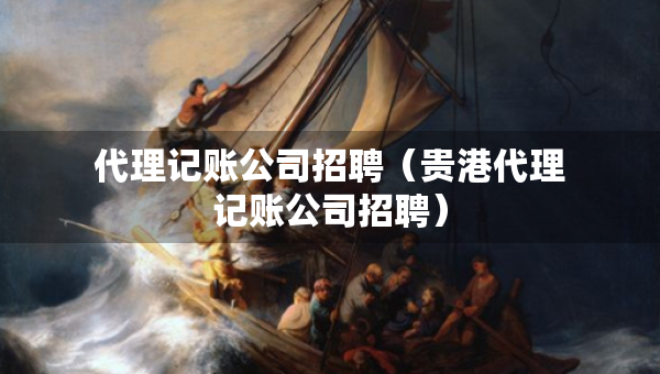 代理记账公司招聘（贵港代理记账公司招聘）