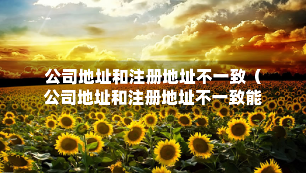 公司地址和注册地址不一致（公司地址和注册地址不一致能举报吗）