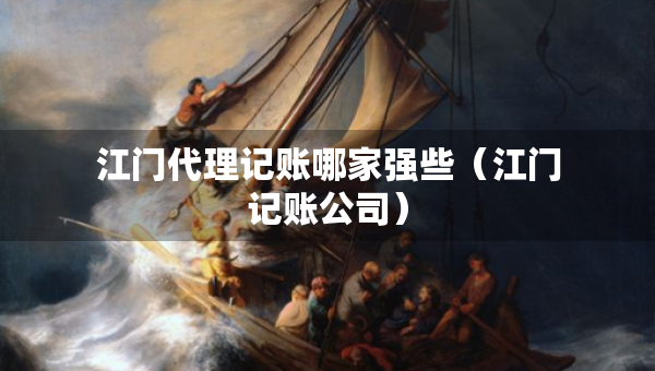 江门代理记账哪家强些（江门记账公司）