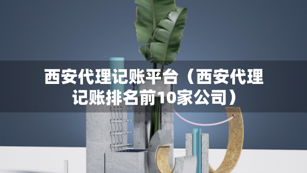 西安代理记账平台（西安代理记账排名前10家公司）