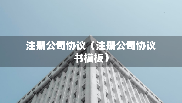 注册公司协议（注册公司协议书模板）