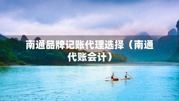 南通品牌记账代理选择（南通代账会计）