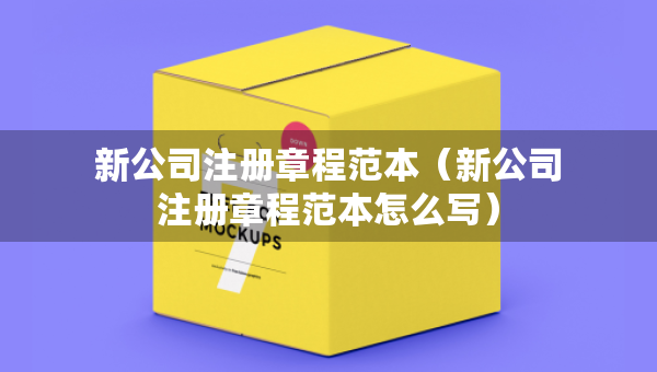 新公司注册章程范本（新公司注册章程范本怎么写）