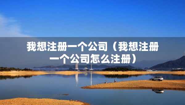 我想注册一个公司（我想注册一个公司怎么注册）