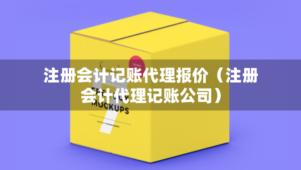 注册会计记账代理报价（注册会计代理记账公司）