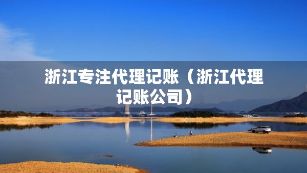 浙江专注代理记账（浙江代理记账公司）