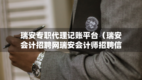 瑞安专职代理记账平台（瑞安会计招聘网瑞安会计师招聘信息）