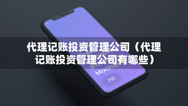 代理记账投资管理公司（代理记账投资管理公司有哪些）