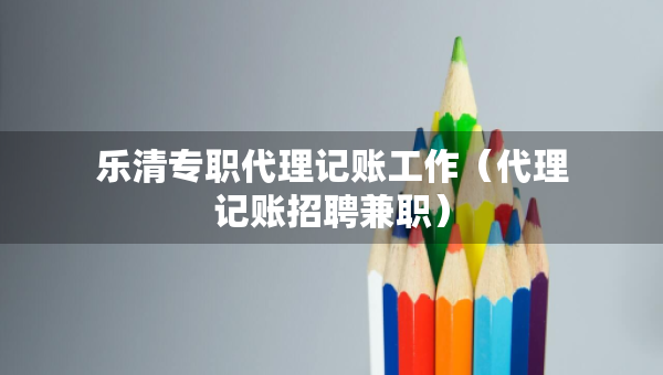 乐清专职代理记账工作（代理记账招聘兼职）
