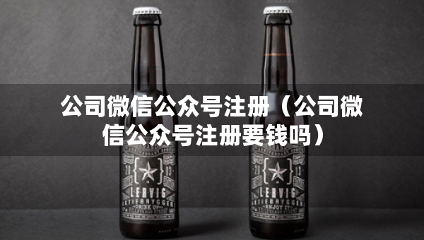 公司微信公众号注册（公司微信公众号注册要钱吗）