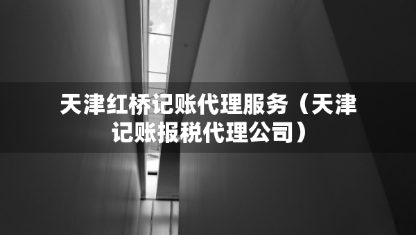 天津红桥记账代理服务（天津记账报税代理公司）