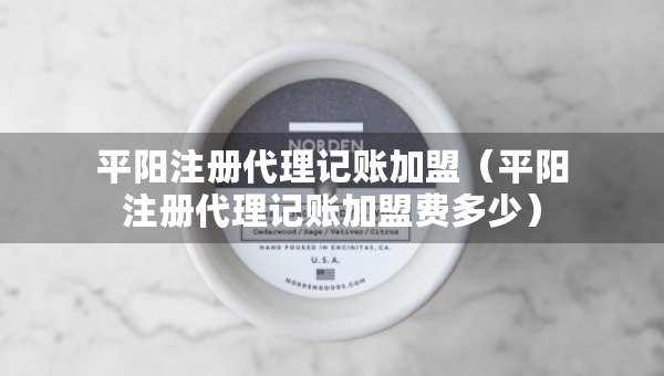 平阳注册代理记账加盟（平阳注册代理记账加盟费多少）