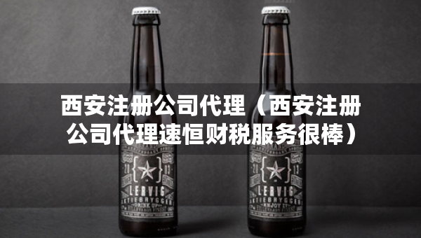 西安注册公司代理（西安注册公司代理速恒财税服务很棒）