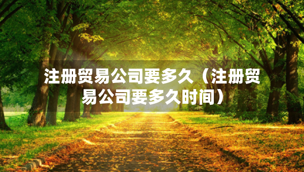 注册贸易公司要多久（注册贸易公司要多久时间）