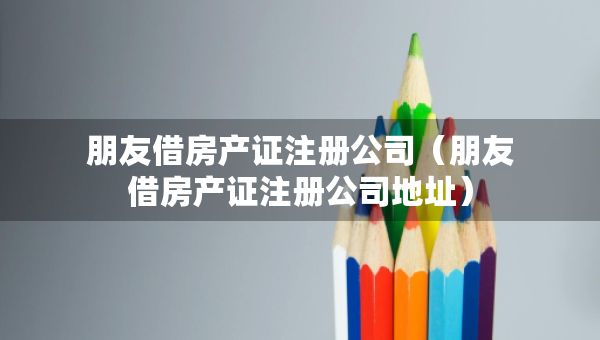 朋友借房产证注册公司（朋友借房产证注册公司地址）