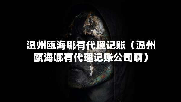 温州瓯海哪有代理记账（温州瓯海哪有代理记账公司啊）