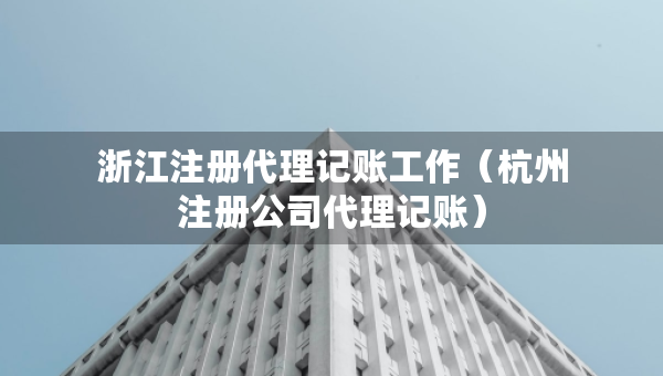 浙江注册代理记账工作（杭州注册公司代理记账）