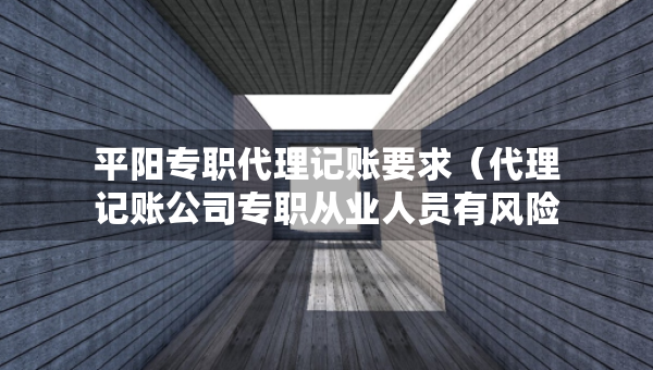 平阳专职代理记账要求（代理记账公司专职从业人员有风险吗）