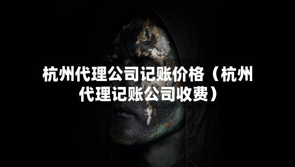 杭州代理公司记账价格（杭州代理记账公司收费）