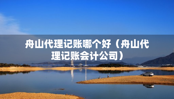 舟山代理记账哪个好（舟山代理记账会计公司）