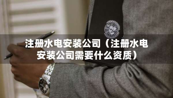 注册水电安装公司（注册水电安装公司需要什么资质）