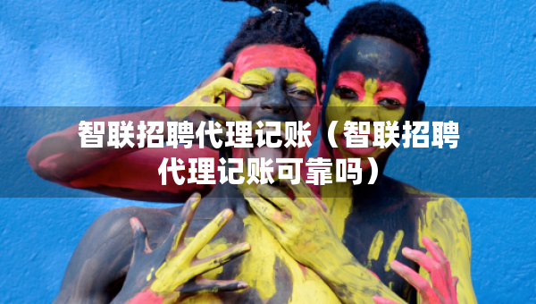智联招聘代理记账（智联招聘代理记账可靠吗）