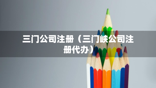 三门公司注册（三门峡公司注册代办）
