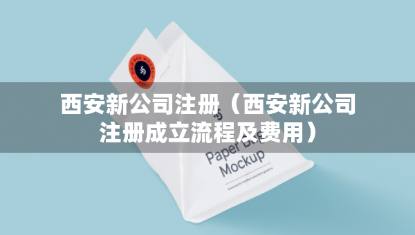西安新公司注册（西安新公司注册成立流程及费用）