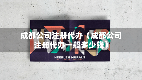 成都公司注册代办（成都公司注册代办一般多少钱）