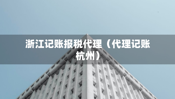 浙江记账报税代理（代理记账杭州）