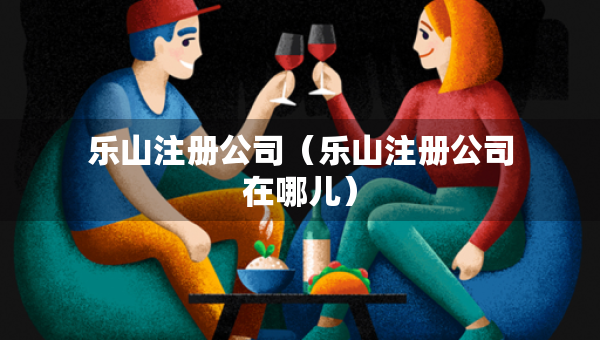 乐山注册公司（乐山注册公司在哪儿）