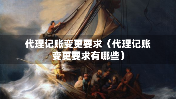 代理记账变更要求（代理记账变更要求有哪些）
