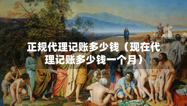 正规代理记账多少钱（现在代理记账多少钱一个月）