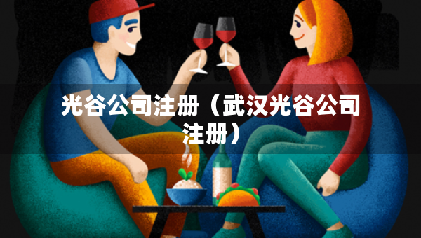 光谷公司注册（武汉光谷公司注册）