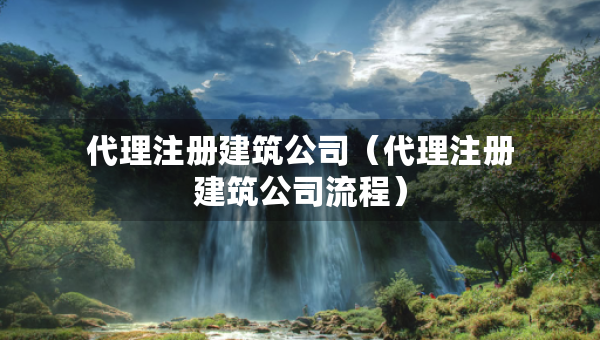代理注册建筑公司（代理注册建筑公司流程）