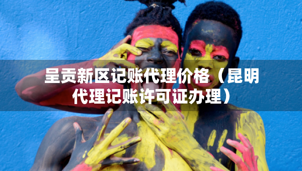 呈贡新区记账代理价格(昆明代理记账许可证办理) 呈贡新区记账代理价格(昆明代理记账许可证办理)